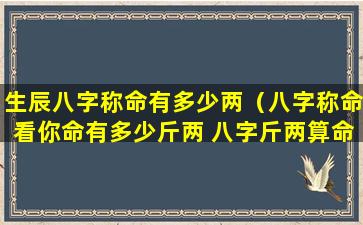 生辰八字称命有多少两（八字称命看你命有多少斤两 八字斤两算命表(图文)）